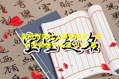 命格刑克什么意思啊女「日月夹命格什么意 🐴 思」